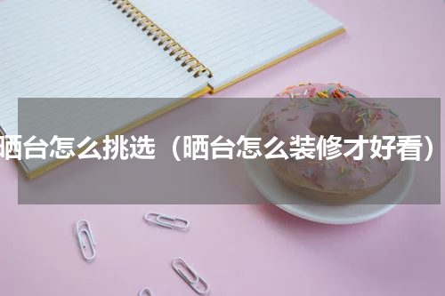 晒台怎么挑选(晒台怎么装修才好看)