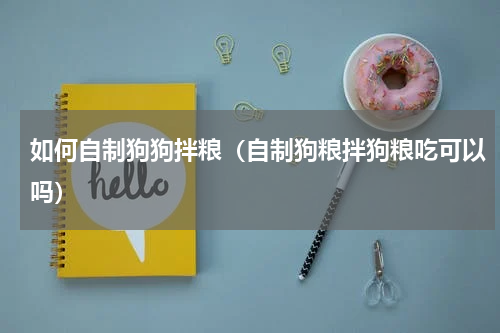 如何自制狗狗拌粮(自制狗粮拌狗粮吃可以吗)