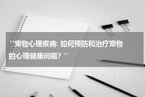 "宠物心理疾病: 如何预防和治疗宠物的心理健康问题?"