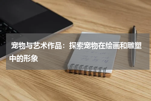 宠物与艺术作品:探索宠物在绘画和雕塑中的形象