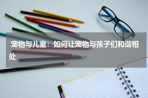 宠物与儿童:如何让宠物与孩子们和谐相处
