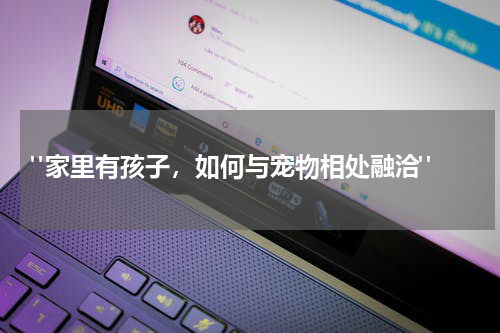 "家里有孩子,如何与宠物相处融洽"