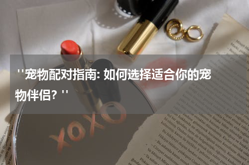 "宠物配对指南: 如何选择适合你的宠物伴侣?"