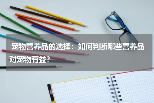  宠物营养品的选择：如何判断哪些营养品对宠物有益？