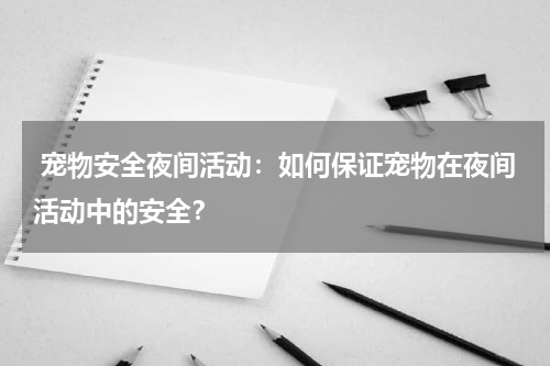 宠物安全夜间活动:如何保证宠物在夜间活动中的安全?