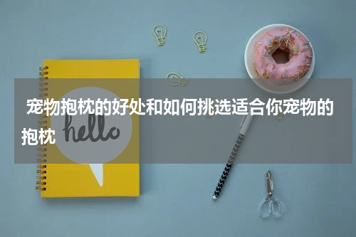  宠物抱枕的好处和如何挑选适合你宠物的抱枕
