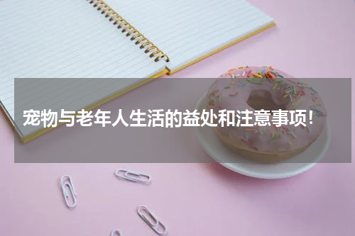  宠物与老年人生活的益处和注意事项！