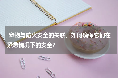  宠物与防火安全的关联，如何确保它们在紧急情况下的安全？