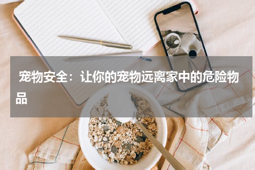 宠物安全:让你的宠物远离家中的危险物品