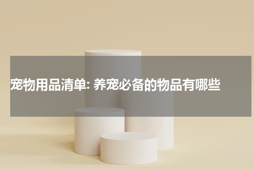 宠物用品清单: 养宠必备的物品有哪些