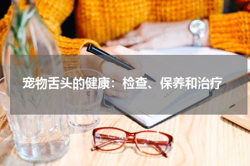  宠物舌头的健康：检查、保养和治疗