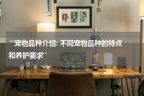 "宠物品种介绍: 不同宠物品种的特点和养护要求"