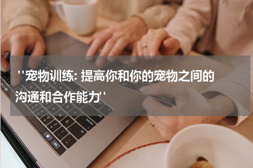 "宠物训练: 提高你和你的宠物之间的沟通和合作能力"