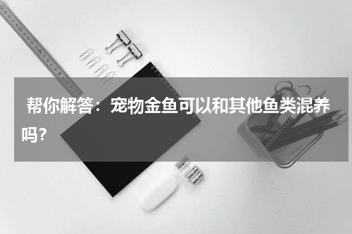 帮你解答:宠物金鱼可以和其他鱼类混养吗?