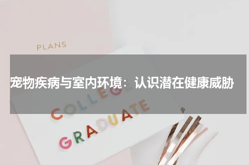 宠物疾病与室内环境:认识潜在健康威胁