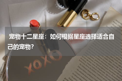 宠物十二星座:如何根据星座选择适合自己的宠物?