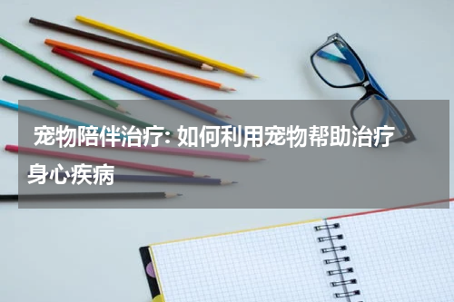 宠物陪伴治疗: 如何利用宠物帮助治疗身心疾病