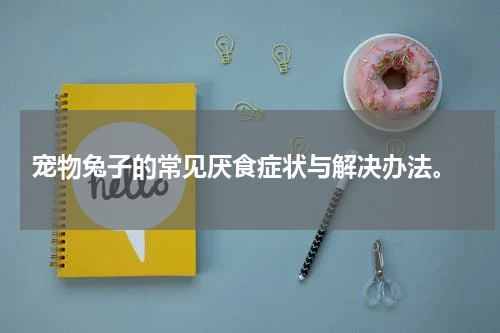 宠物兔子的常见厌食症状与解决办法。