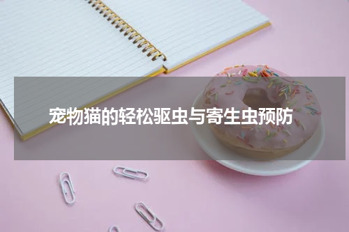  宠物猫的轻松驱虫与寄生虫预防