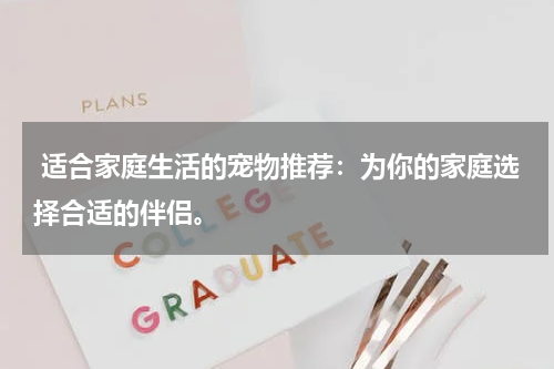 适合家庭生活的宠物推荐:为你的家庭选择合适的伴侣。