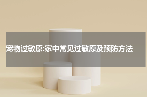  宠物过敏原:家中常见过敏原及预防方法