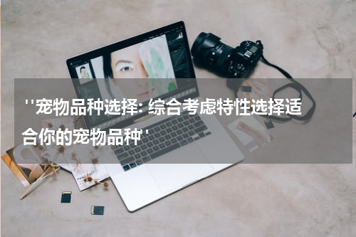 "宠物品种选择: 综合考虑特性选择适合你的宠物品种"