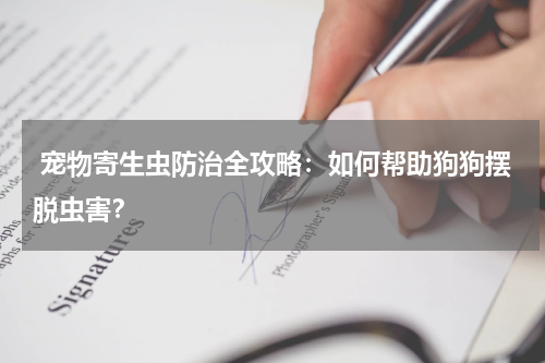 宠物寄生虫防治全攻略:如何帮助狗狗摆脱虫害?