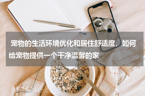 宠物的生活环境优化和居住舒适度,如何给宠物提供一个干净温馨的家