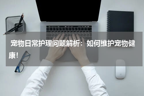  宠物日常护理问题解析：如何维护宠物健康！ 