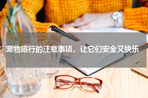  宠物旅行的注意事项，让它们安全又快乐