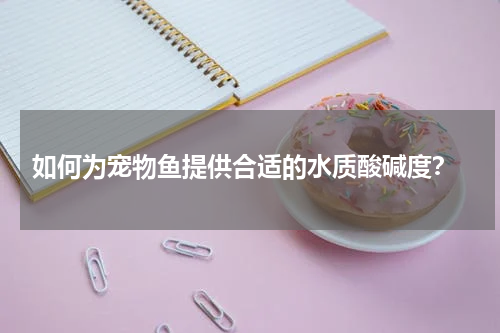  如何为宠物鱼提供合适的水质酸碱度？