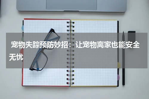  宠物失踪预防妙招：让宠物离家也能安全无忧