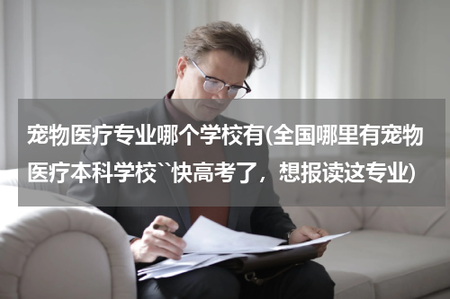 宠物医疗专业哪个学校有(全国哪里有宠物医疗本科学校``快高考了，想报读这专业)