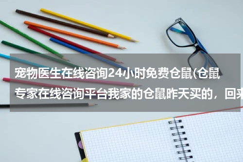 宠物医生在线咨询24小时免费仓鼠(仓鼠专家在线咨询平台我家的仓鼠昨天买的，回来发现它的左眼一直闭着周围还红红的还有液体流出！我先问问)