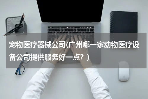 宠物医疗器械公司(广州哪一家动物医疗设备公司提供服务好一点？)