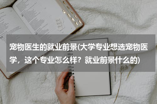 宠物医生的就业前景(大学专业想选宠物医学，这个专业怎么样？就业前景什么的)