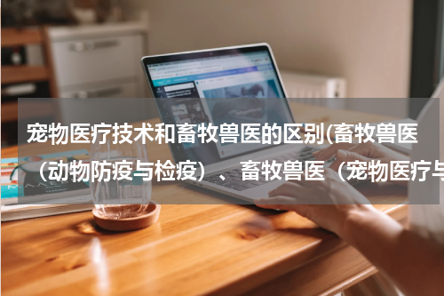 宠物医疗技术和畜牧兽医的区别(畜牧兽医（动物防疫与检疫）、畜牧兽医（宠物医疗与护理）、畜牧兽医（水族宠物养护） 有什么区别)