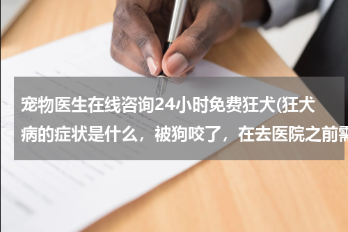 宠物医生在线咨询24小时免费狂犬(狂犬病的症状是什么，被狗咬了，在去医院之前需要做什么处理，一般用什么药水治疗)