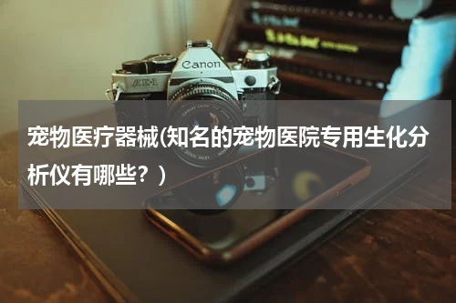 宠物医疗器械(知名的宠物医院专用生化分析仪有哪些？)