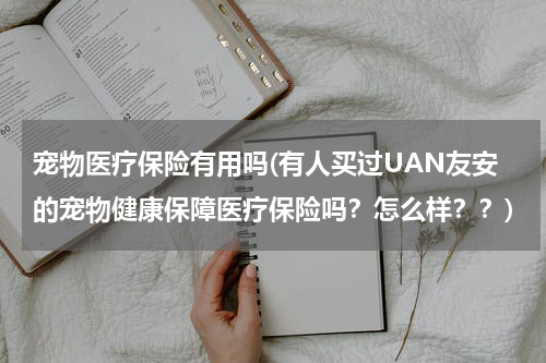 宠物医疗保险有用吗(有人买过UAN友安的宠物健康保障医疗保险吗？怎么样？？)