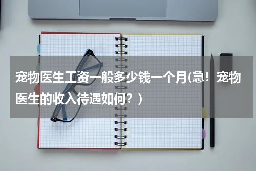 宠物医生工资一般多少钱一个月(急！宠物医生的收入待遇如何？)