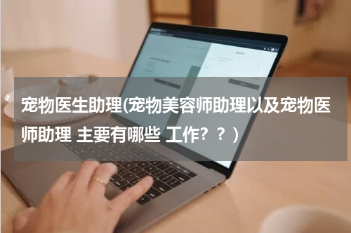 宠物医生助理(宠物美容师助理以及宠物医师助理 主要有哪些 工作??)