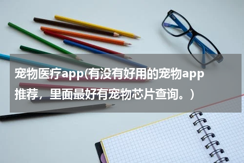 宠物医疗app(有没有好用的宠物app推荐，里面最好有宠物芯片查询。)