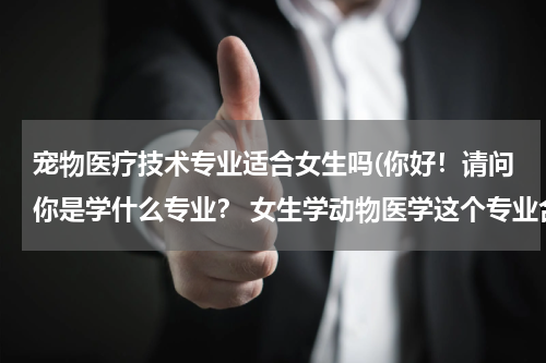 宠物医疗技术专业适合女生吗(你好！请问你是学什么专业？ 女生学动物医学这个专业合适吗？)