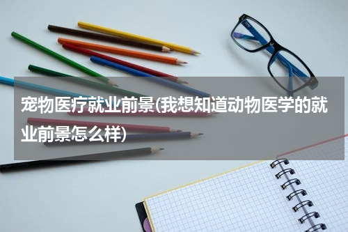 宠物医疗就业前景(我想知道动物医学的就业前景怎么样)