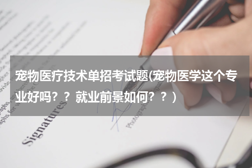 宠物医疗技术单招考试题(宠物医学这个专业好吗？？就业前景如何？？)