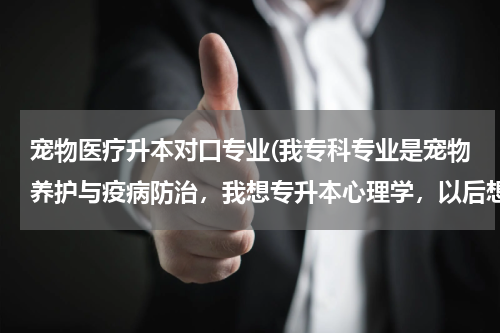宠物医疗升本对口专业(我专科专业是宠物养护与疫病防治，我想专升本心理学，以后想当心理医生可以吗)