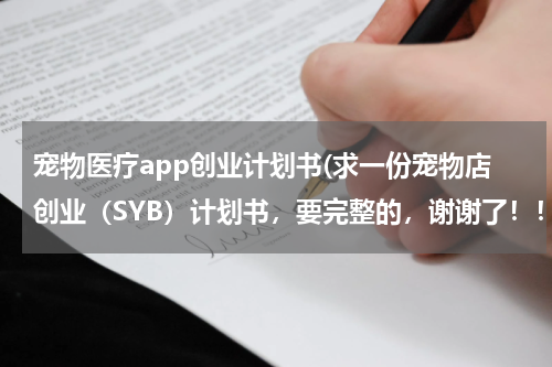 宠物医疗app创业计划书(求一份宠物店创业（SYB）计划书，要完整的，谢谢了！！)