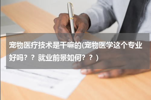 宠物医疗技术是干嘛的(宠物医学这个专业好吗？？就业前景如何？？)