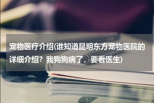 宠物医疗介绍(谁知道昆明东方宠物医院的详细介绍？我狗狗病了，要看医生)